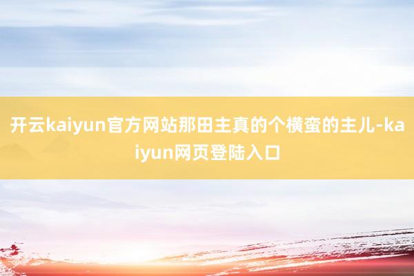 开云kaiyun官方网站那田主真的个横蛮的主儿-kaiyun网页登陆入口