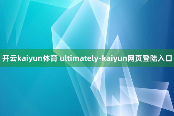 开云kaiyun体育 ultimately-kaiyun网页登陆入口