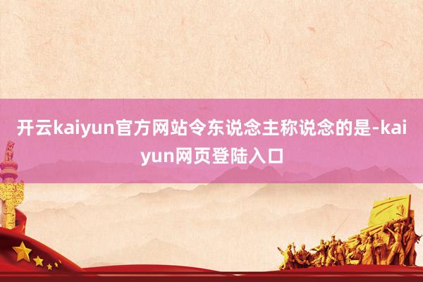 开云kaiyun官方网站令东说念主称说念的是-kaiyun网页登陆入口