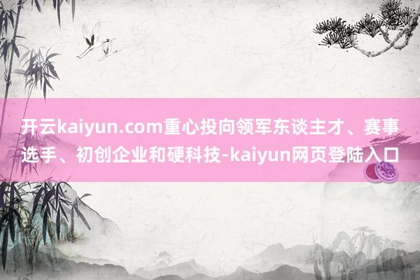 开云kaiyun.com重心投向领军东谈主才、赛事选手、初创企业和硬科技-kaiyun网页登陆入口