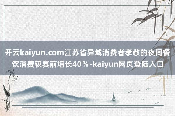 开云kaiyun.com江苏省异域消费者孝敬的夜间餐饮消费较赛前增长40％-kaiyun网页登陆入口