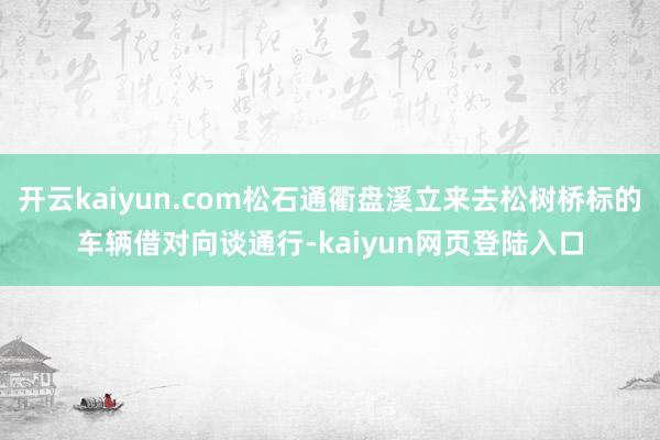 开云kaiyun.com松石通衢盘溪立来去松树桥标的车辆借对向谈通行-kaiyun网页登陆入口