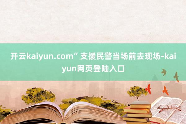 开云kaiyun.com”支援民警当场前去现场-kaiyun网页登陆入口