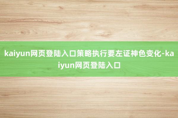 kaiyun网页登陆入口策略执行要左证神色变化-kaiyun网页登陆入口