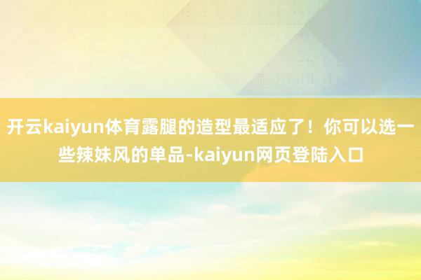 开云kaiyun体育露腿的造型最适应了！你可以选一些辣妹风的单品-kaiyun网页登陆入口