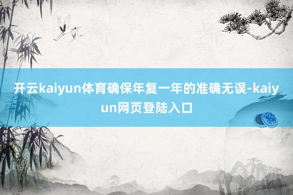 开云kaiyun体育确保年复一年的准确无误-kaiyun网页登陆入口