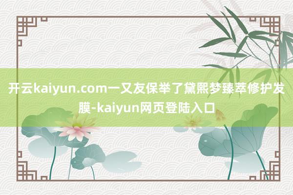 开云kaiyun.com一又友保举了黛熙梦臻萃修护发膜-kaiyun网页登陆入口