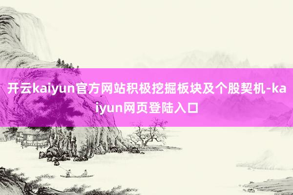 开云kaiyun官方网站积极挖掘板块及个股契机-kaiyun网页登陆入口