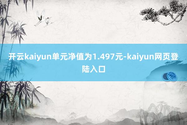 开云kaiyun单元净值为1.497元-kaiyun网页登陆入口