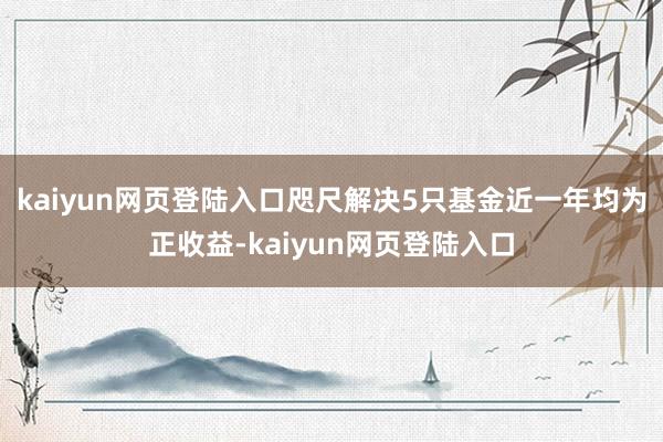 kaiyun网页登陆入口咫尺解决5只基金近一年均为正收益-kaiyun网页登陆入口