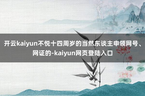 开云kaiyun不悦十四周岁的当然东谈主申领网号、网证的-kaiyun网页登陆入口