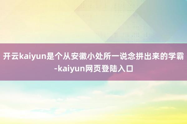 开云kaiyun是个从安徽小处所一说念拼出来的学霸-kaiyun网页登陆入口