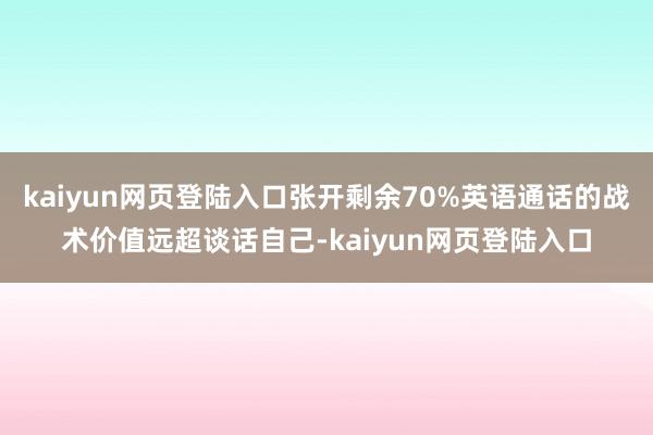 kaiyun网页登陆入口张开剩余70%英语通话的战术价值远超谈话自己-kaiyun网页登陆入口