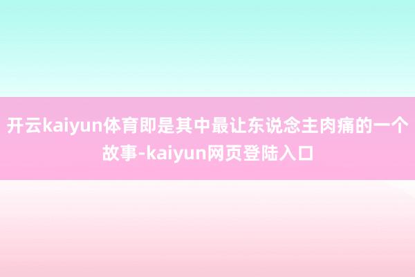 开云kaiyun体育即是其中最让东说念主肉痛的一个故事-kaiyun网页登陆入口