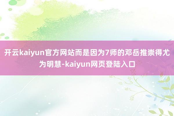开云kaiyun官方网站而是因为7师的邓岳推崇得尤为明慧-kaiyun网页登陆入口