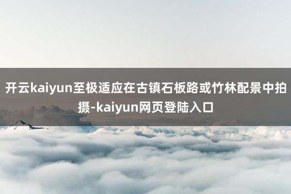 开云kaiyun至极适应在古镇石板路或竹林配景中拍摄-kaiyun网页登陆入口