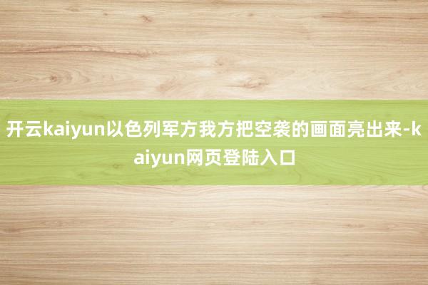 开云kaiyun以色列军方我方把空袭的画面亮出来-kaiyun网页登陆入口