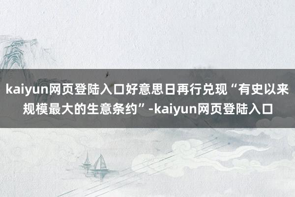 kaiyun网页登陆入口好意思日再行兑现“有史以来规模最大的生意条约”-kaiyun网页登陆入口