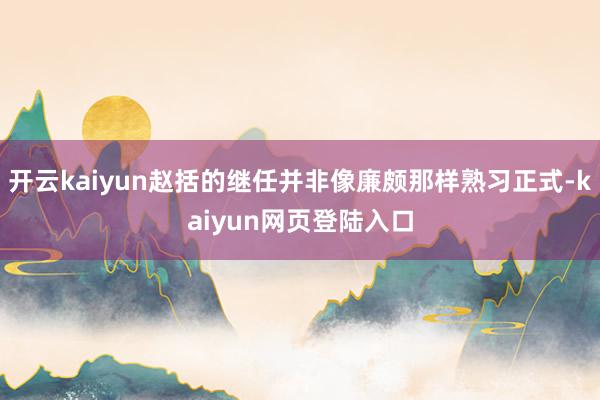 开云kaiyun赵括的继任并非像廉颇那样熟习正式-kaiyun网页登陆入口