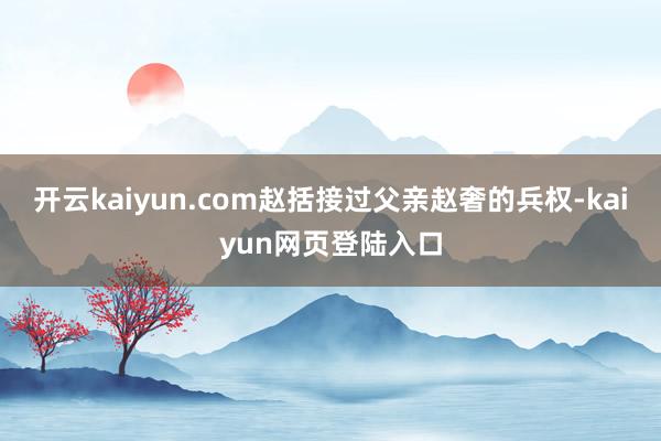 开云kaiyun.com赵括接过父亲赵奢的兵权-kaiyun网页登陆入口