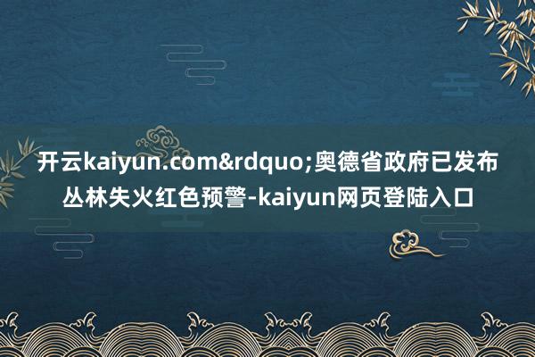 开云kaiyun.com&rdquo;奥德省政府已发布丛林失火红色预警-kaiyun网页登陆入口