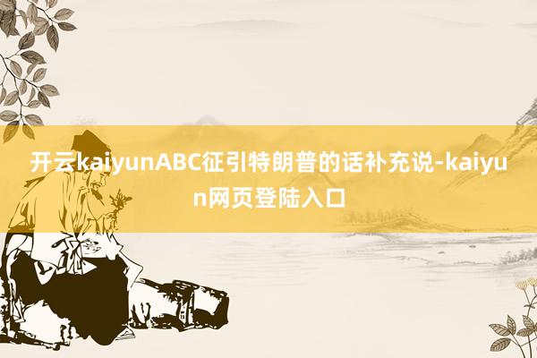 开云kaiyunABC征引特朗普的话补充说-kaiyun网页登陆入口