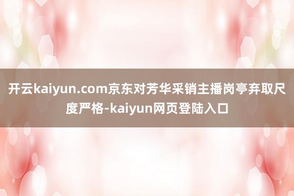 开云kaiyun.com京东对芳华采销主播岗亭弃取尺度严格-kaiyun网页登陆入口