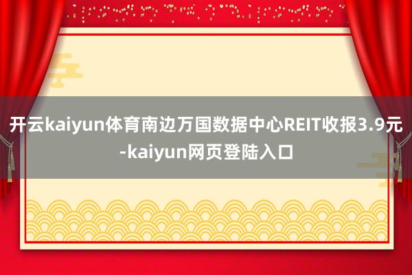 开云kaiyun体育南边万国数据中心REIT收报3.9元-kaiyun网页登陆入口