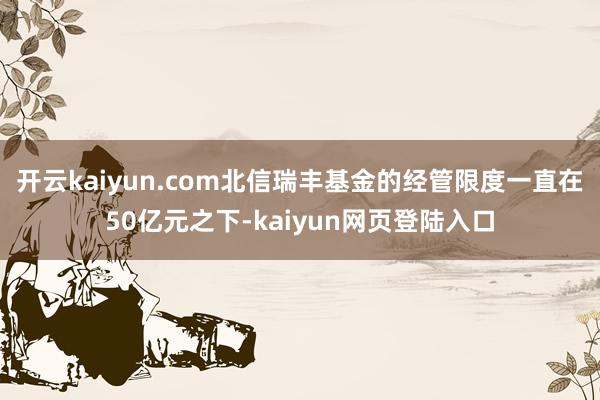 开云kaiyun.com北信瑞丰基金的经管限度一直在50亿元之下-kaiyun网页登陆入口