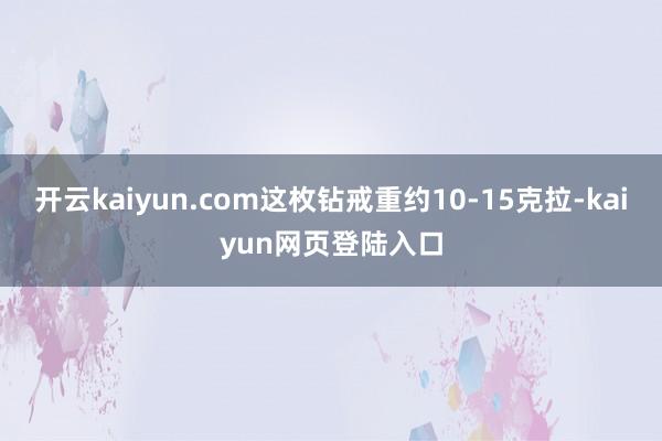 开云kaiyun.com这枚钻戒重约10-15克拉-kaiyun网页登陆入口