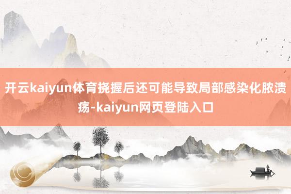 开云kaiyun体育挠握后还可能导致局部感染化脓溃疡-kaiyun网页登陆入口