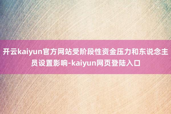 开云kaiyun官方网站受阶段性资金压力和东说念主员设置影响-kaiyun网页登陆入口