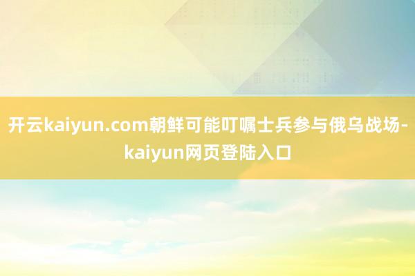 开云kaiyun.com朝鲜可能叮嘱士兵参与俄乌战场-kaiyun网页登陆入口