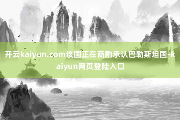 开云kaiyun.com该国正在商酌承认巴勒斯坦国-kaiyun网页登陆入口
