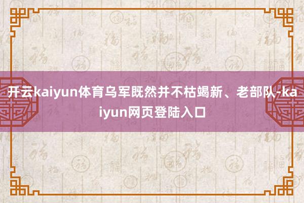开云kaiyun体育乌军既然并不枯竭新、老部队-kaiyun网页登陆入口