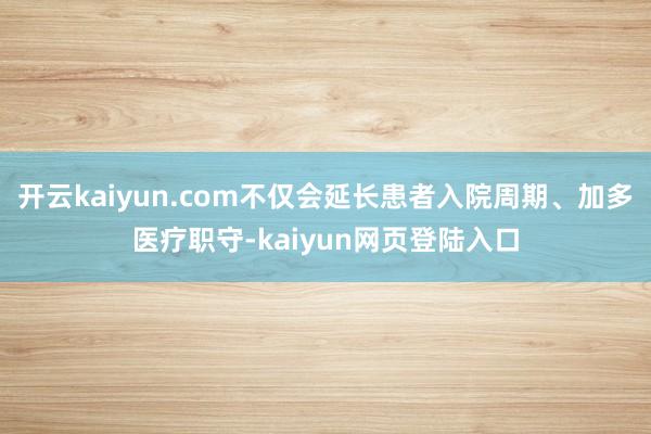 开云kaiyun.com不仅会延长患者入院周期、加多医疗职守-kaiyun网页登陆入口