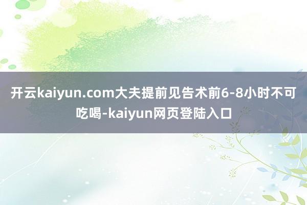 开云kaiyun.com大夫提前见告术前6-8小时不可吃喝-kaiyun网页登陆入口