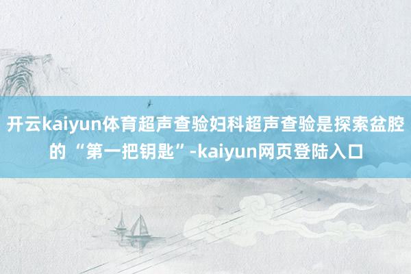 开云kaiyun体育超声查验妇科超声查验是探索盆腔的 “第一把钥匙”-kaiyun网页登陆入口