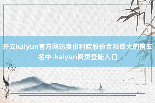 开云kaiyun官方网站卖出利欧股份金额最大的前五名中-kaiyun网页登陆入口