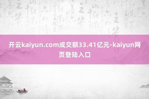 开云kaiyun.com成交额33.41亿元-kaiyun网页登陆入口