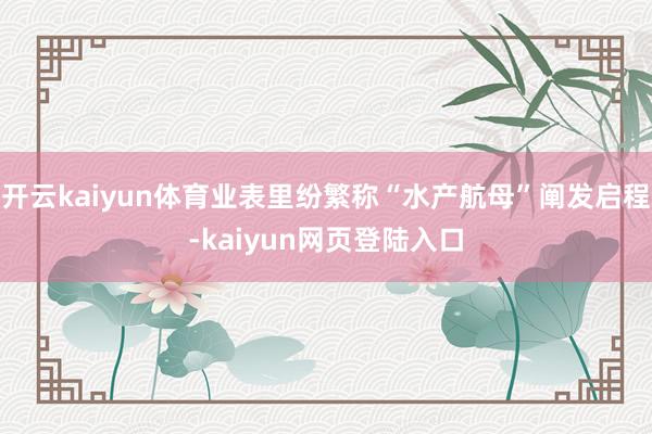 开云kaiyun体育业表里纷繁称“水产航母”阐发启程-kaiyun网页登陆入口