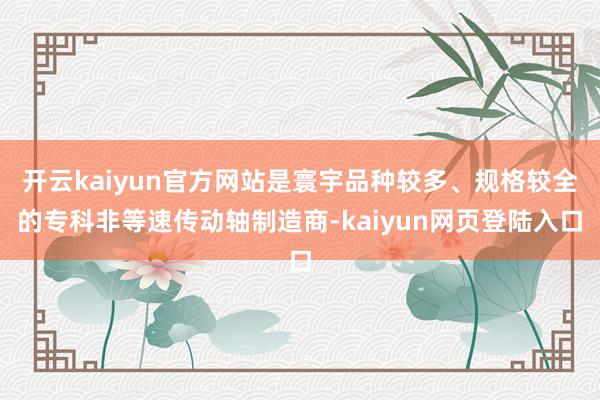 开云kaiyun官方网站是寰宇品种较多、规格较全的专科非等速传动轴制造商-kaiyun网页登陆入口