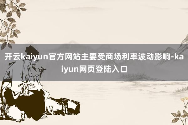 开云kaiyun官方网站主要受商场利率波动影响-kaiyun网页登陆入口