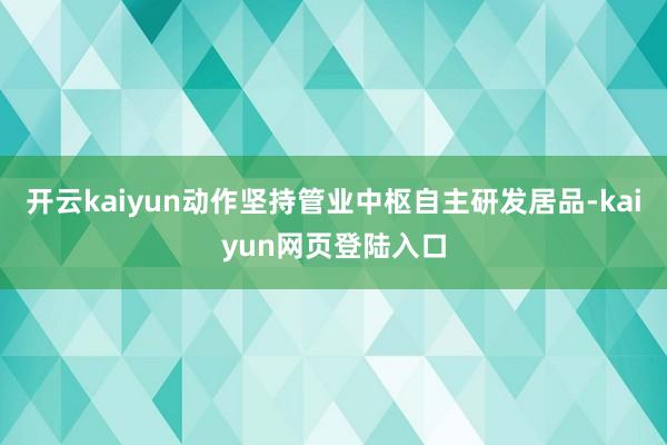 开云kaiyun动作坚持管业中枢自主研发居品-kaiyun网页登陆入口