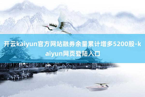 开云kaiyun官方网站融券余量累计增多5200股-kaiyun网页登陆入口