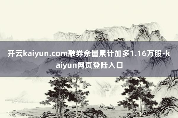 开云kaiyun.com融券余量累计加多1.16万股-kaiyun网页登陆入口