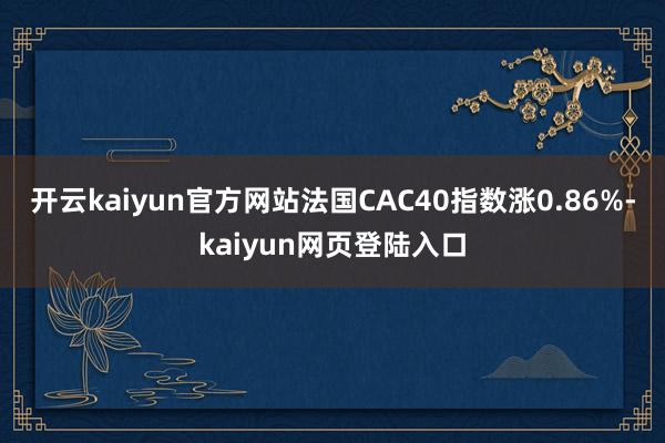 开云kaiyun官方网站法国CAC40指数涨0.86%-kaiyun网页登陆入口