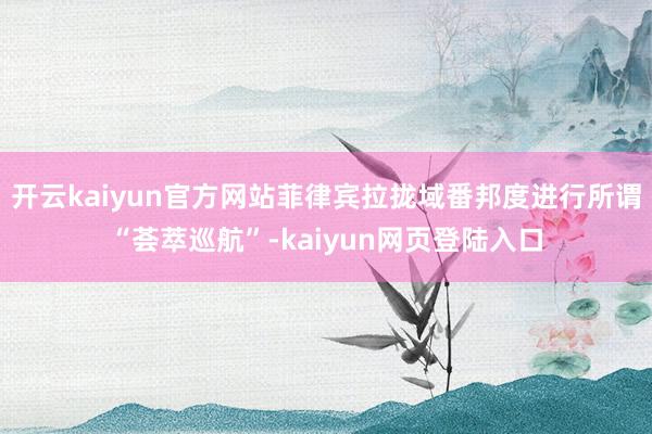 开云kaiyun官方网站菲律宾拉拢域番邦度进行所谓“荟萃巡航”-kaiyun网页登陆入口