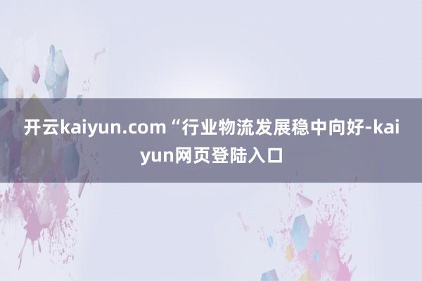 开云kaiyun.com“行业物流发展稳中向好-kaiyun网页登陆入口
