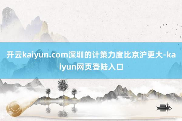 开云kaiyun.com深圳的计策力度比京沪更大-kaiyun网页登陆入口